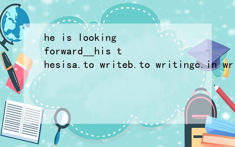 he is looking forward__his thesisa.to writeb.to writingc.in writing