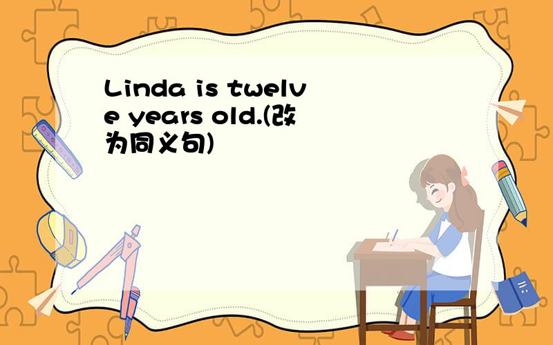 Linda is twelve years old.(改为同义句)