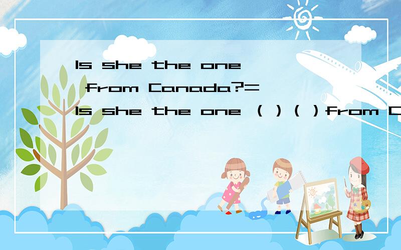 Is she the one from Canada?=Is she the one （）（）from Canada?=Is she the one who （）（） Canada