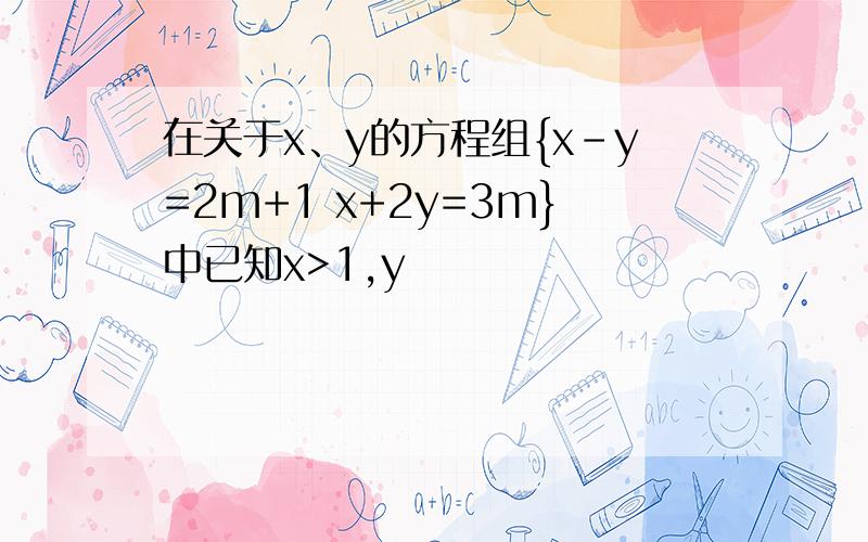 在关于x、y的方程组{x-y=2m+1 x+2y=3m}中已知x>1,y