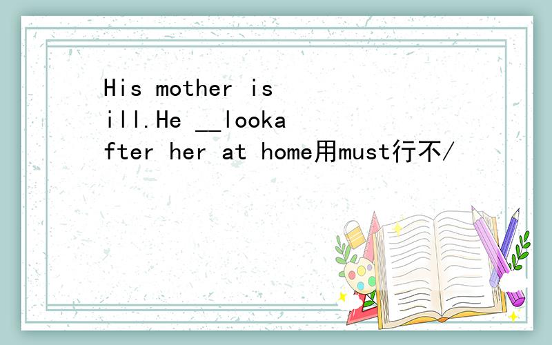 His mother is ill.He __lookafter her at home用must行不/