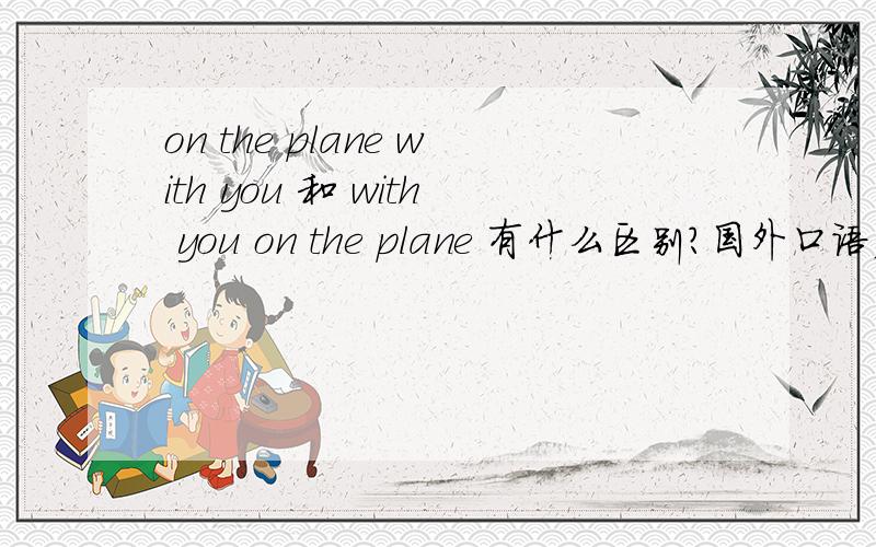 on the plane with you 和 with you on the plane 有什么区别?国外口语应该如何表达这个意思?