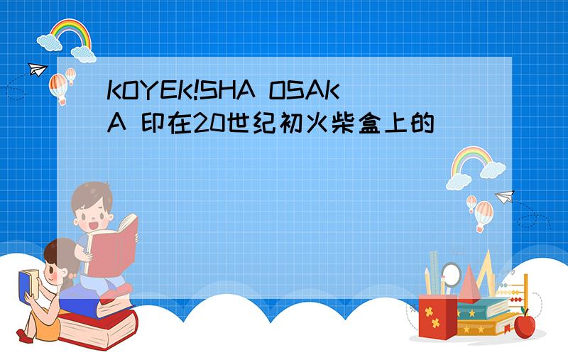 KOYEK!SHA OSAKA 印在20世纪初火柴盒上的
