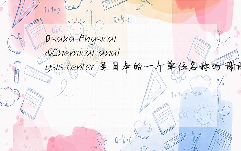 Osaka Physical&Chemical analysis center 是日本的一个单位名称吗 谢谢