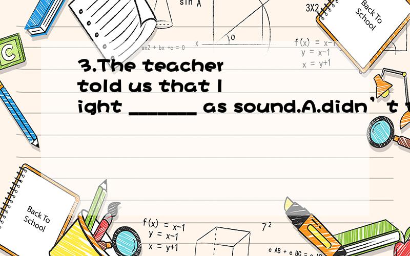 3.The teacher told us that light _______ as sound.A.didn’t travel as slowly B.doesn’t travel as quickly C.travel as quickly D.don’t travel as slowly