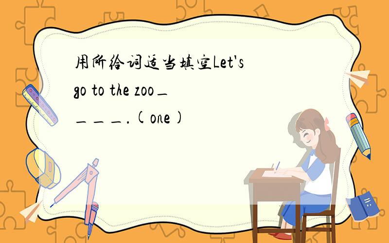 用所给词适当填空Let's go to the zoo____.(one)