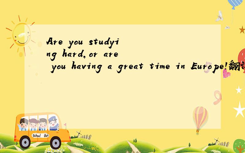 Are you studying hard,or are you having a great time in Europe!翻译