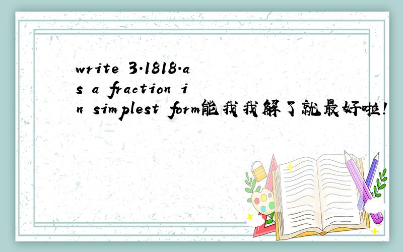 write 3.1818.as a fraction in simplest form能我我解了就最好啦!