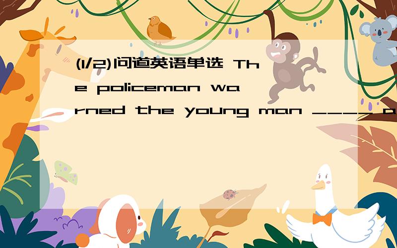 (1/2)问道英语单选 The policeman warned the young man ____ after drinking.A.
