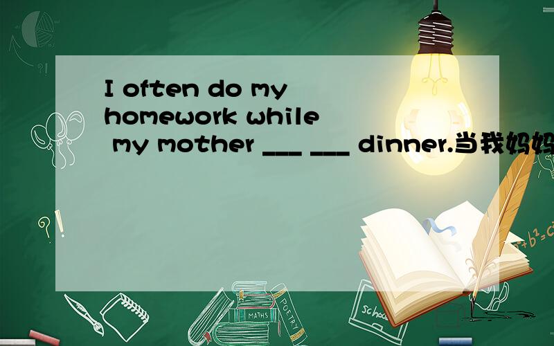 I often do my homework while my mother ___ ___ dinner.当我妈妈做晚饭时我做作业.填空..顺便讲一下.