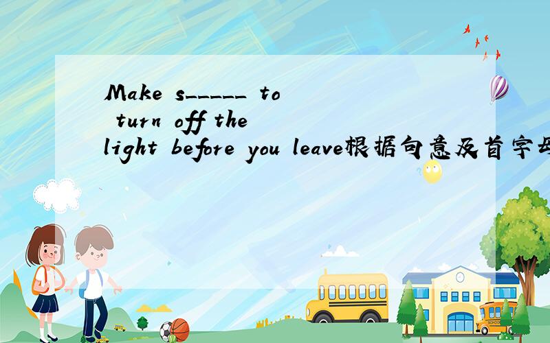 Make s_____ to turn off the light before you leave根据句意及首字母提示写出所缺单词