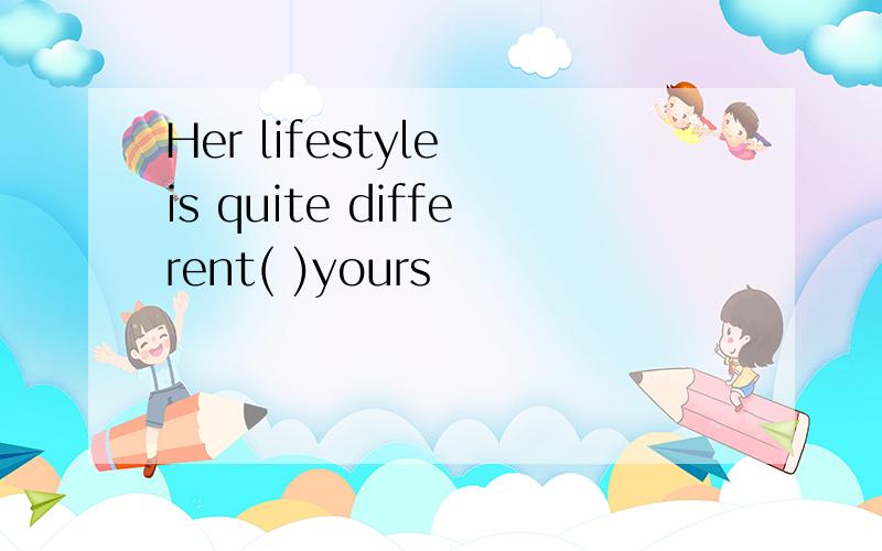 Her lifestyle is quite different( )yours