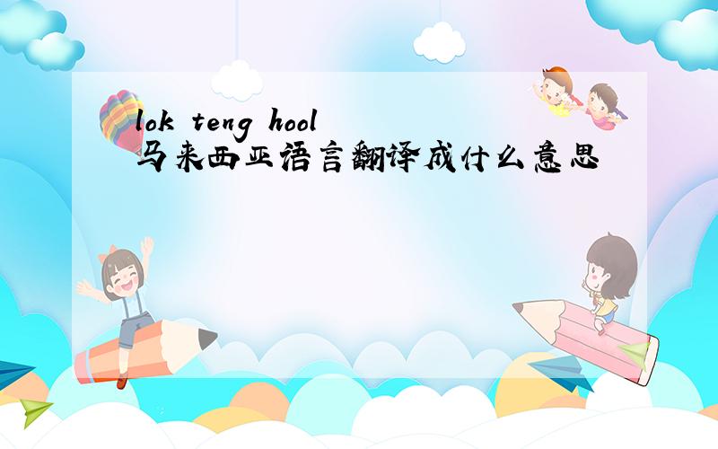 lok teng hool 马来西亚语言翻译成什么意思