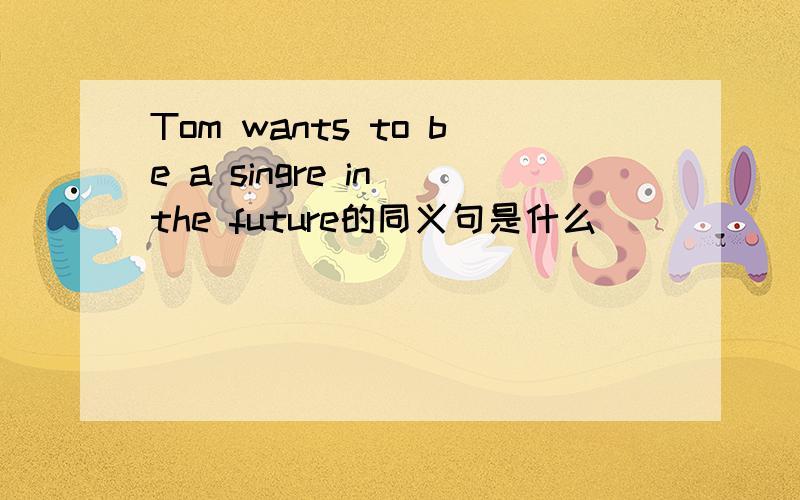 Tom wants to be a singre in the future的同义句是什么