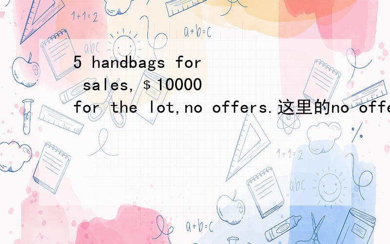 5 handbags for sales,﹩10000 for the lot,no offers.这里的no offers是指谢绝还价还是可以还价?