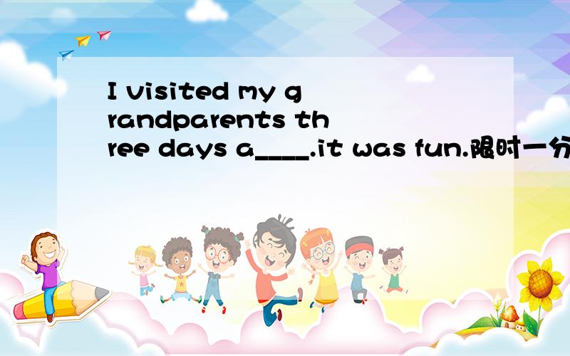 I visited my grandparents three days a____.it was fun.限时一分钟...