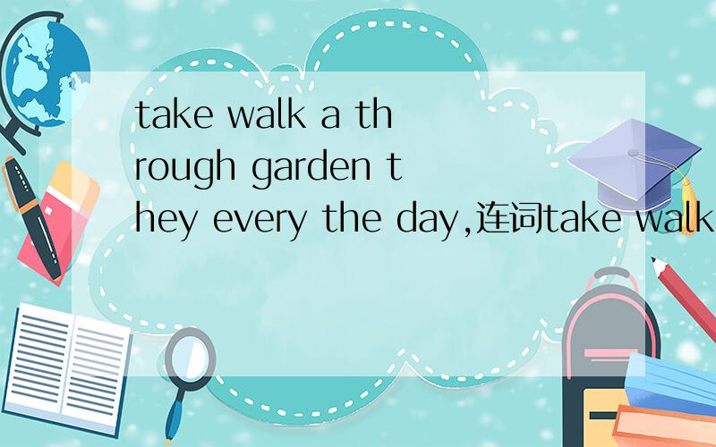 take walk a through garden they every the day,连词take walk a through garden they every the day,连词成句