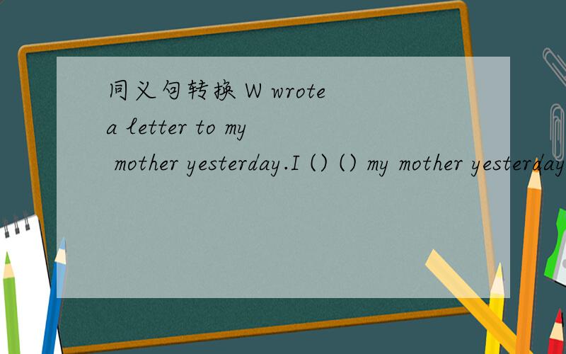 同义句转换 W wrote a letter to my mother yesterday.I () () my mother yesterday.