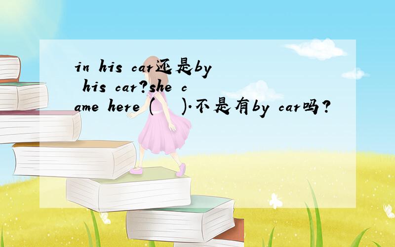 in his car还是by his car?she came here (   ).不是有by car吗？