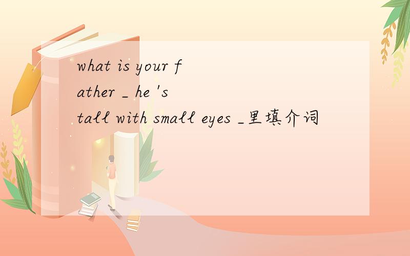 what is your father _ he 's tall with small eyes _里填介词