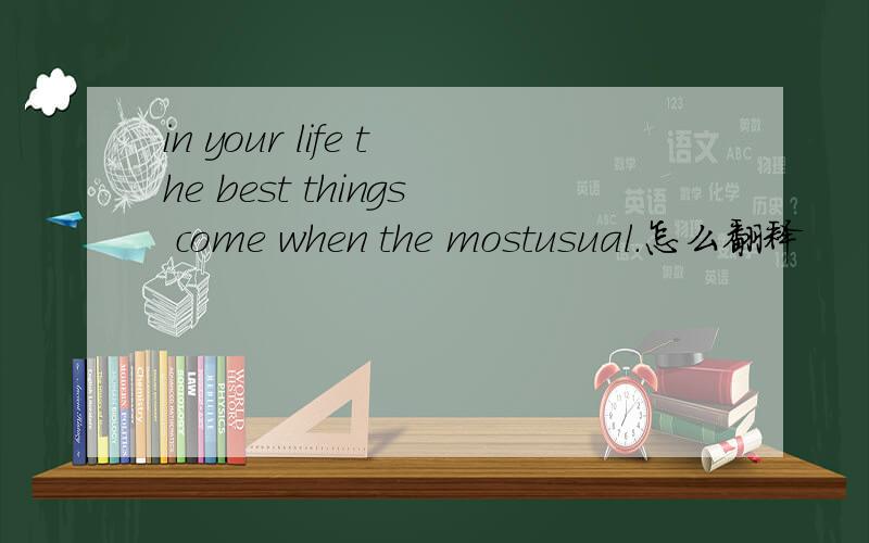 in your life the best things come when the mostusual.怎么翻释
