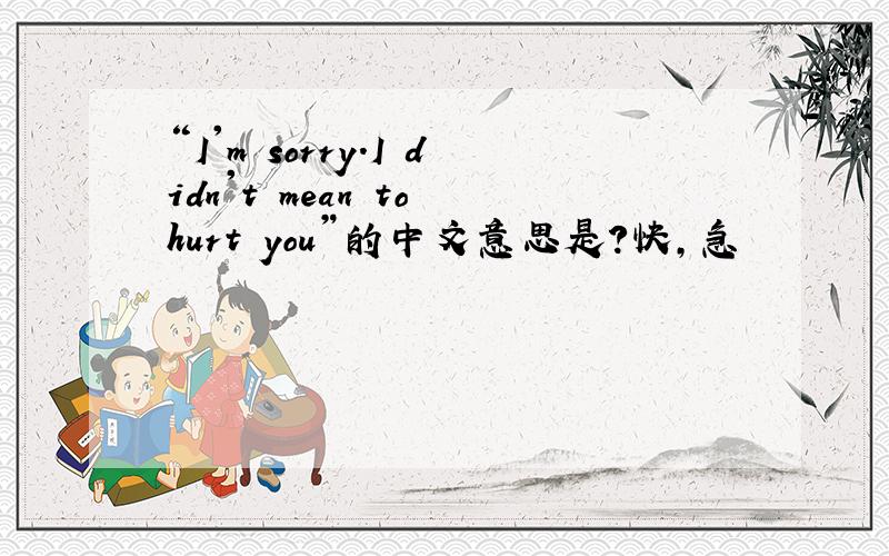 “I'm sorry.I didn't mean to hurt you”的中文意思是?快,急