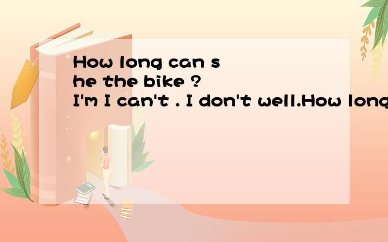 How long can she the bike ? I'm I can't . I don't well.How long can  she               the  bike ?I'm              I can't  .    I don't               well.
