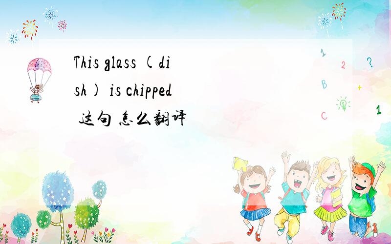 This glass (dish) is chipped 这句 怎么翻译