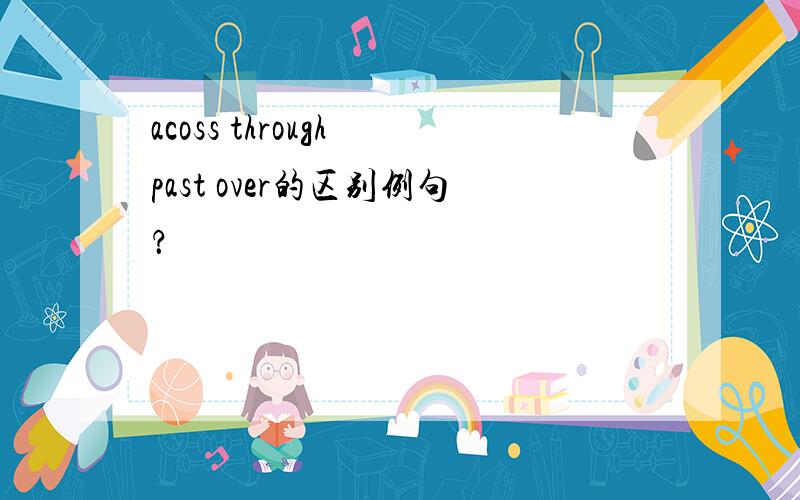 acoss through past over的区别例句？