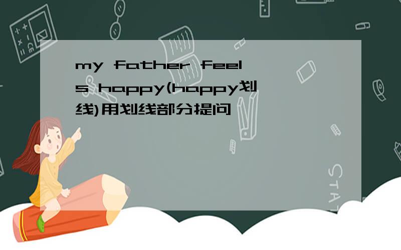 my father feels happy(happy划线)用划线部分提问