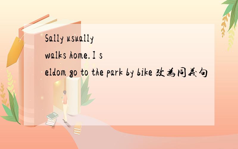 Sally usually walks home.I seldom go to the park by bike 改为同义句