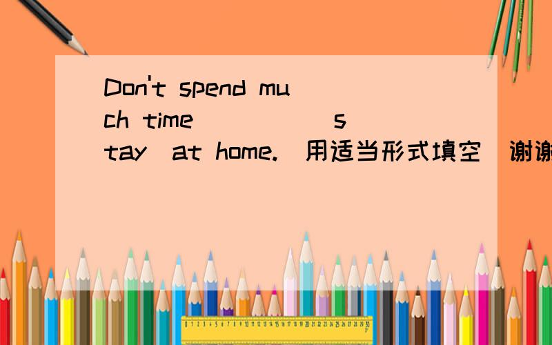 Don't spend much time ____(stay)at home.(用适当形式填空）谢谢!