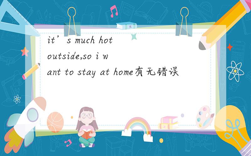 it’s much hot outside,so i want to stay at home有无错误