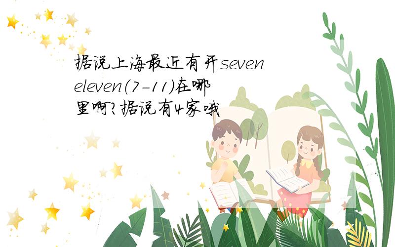 据说上海最近有开seven eleven（7-11）在哪里啊?据说有4家哦