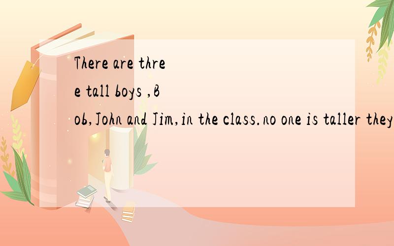 There are three tall boys ,Bob,John and Jim,in the class.no one is taller they are.(一词一格,保持原意)Bob is ( ) ( )( )( )( )in his class.