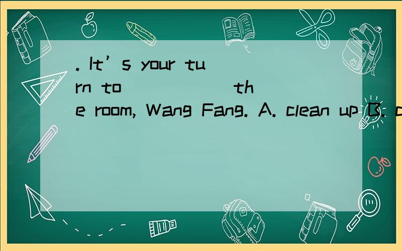 . It’s your turn to _____ the room, Wang Fang. A. clean up B. clean to C. clean-up D. clean off选什么,为什么
