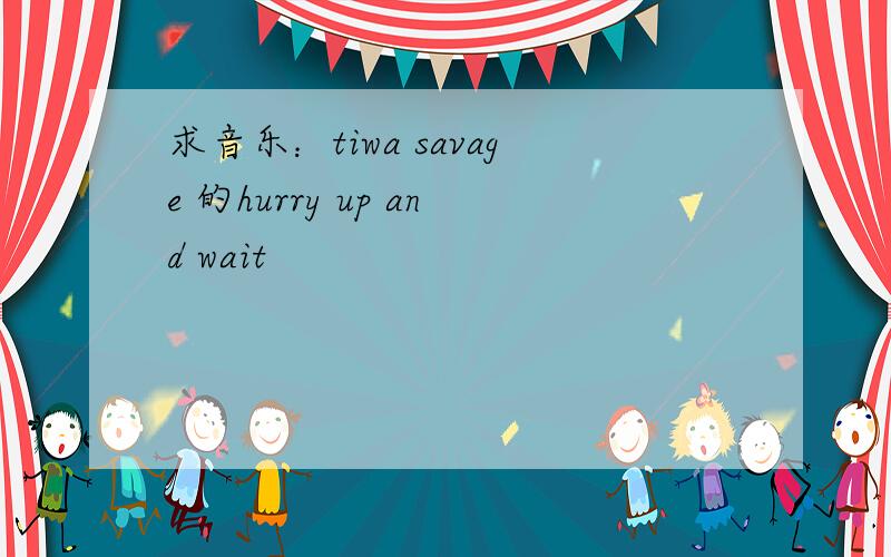 求音乐：tiwa savage 的hurry up and wait