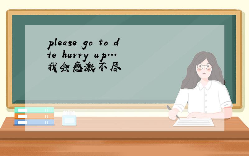 please go to die hurry up...我会感激不尽