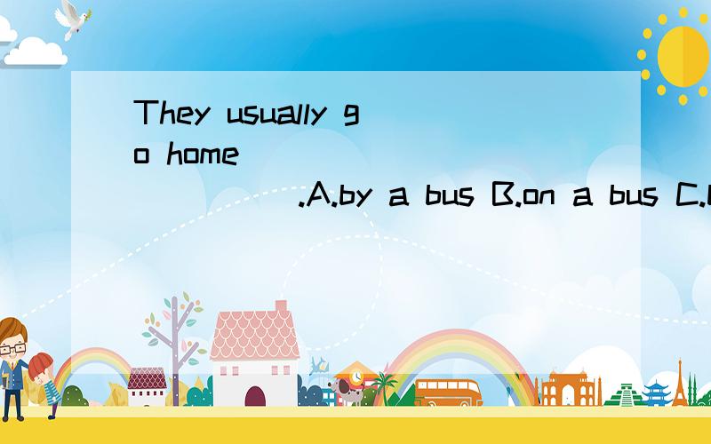 They usually go home ____________.A.by a bus B.on a bus C.by bus D.on bus