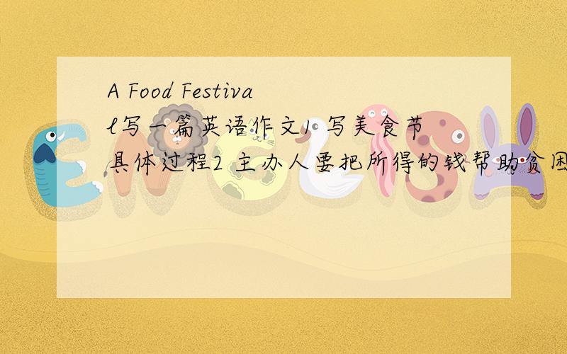 A Food Festival写一篇英语作文1 写美食节具体过程2 主办人要把所得的钱帮助贫困地区的孩子