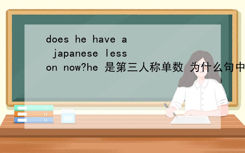does he have a japanese lesson now?he 是第三人称单数 为什么句中用 have 而不用 has?