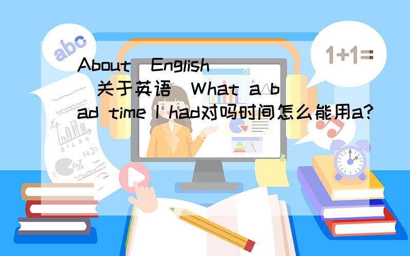 About  English(关于英语)What a bad time I had对吗时间怎么能用a?
