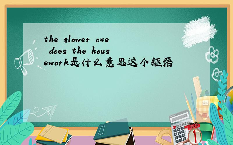 the slower one does the housework是什么意思这个短语