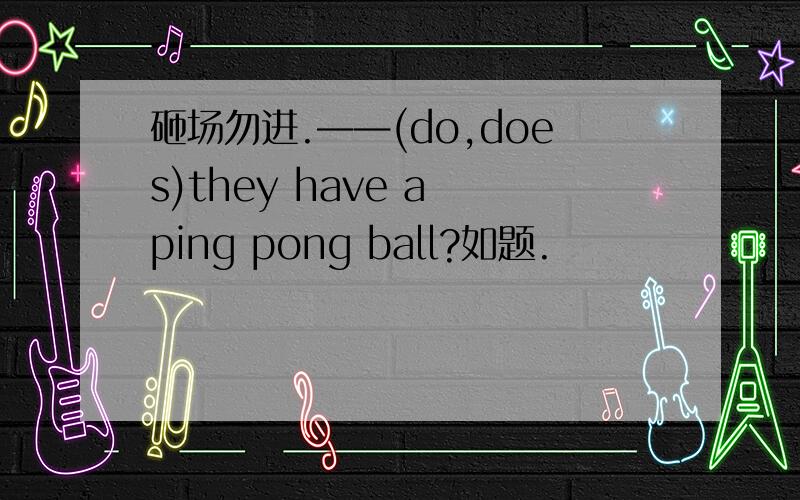 砸场勿进.——(do,does)they have a ping pong ball?如题.