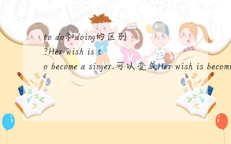 to do和doing的区别?Her wish is to become a singer.可以变成Her wish is becoming a singer.为什么