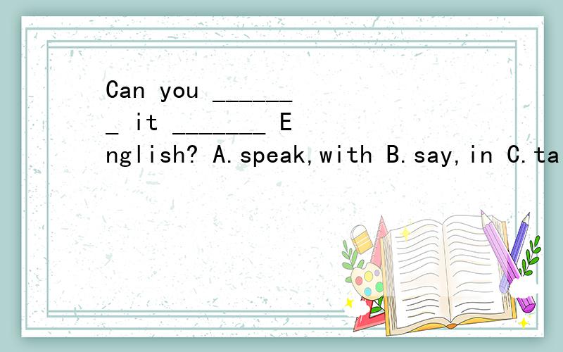 Can you _______ it _______ English? A.speak,with B.say,in C.talk,with D.say,with