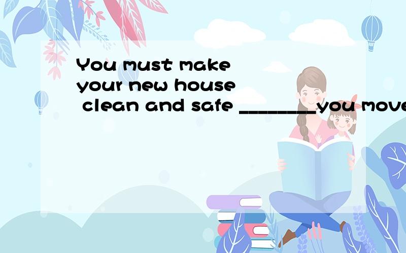 You must make your new house clean and safe ________you move in.A,because B,when C,before D,until要有解析,