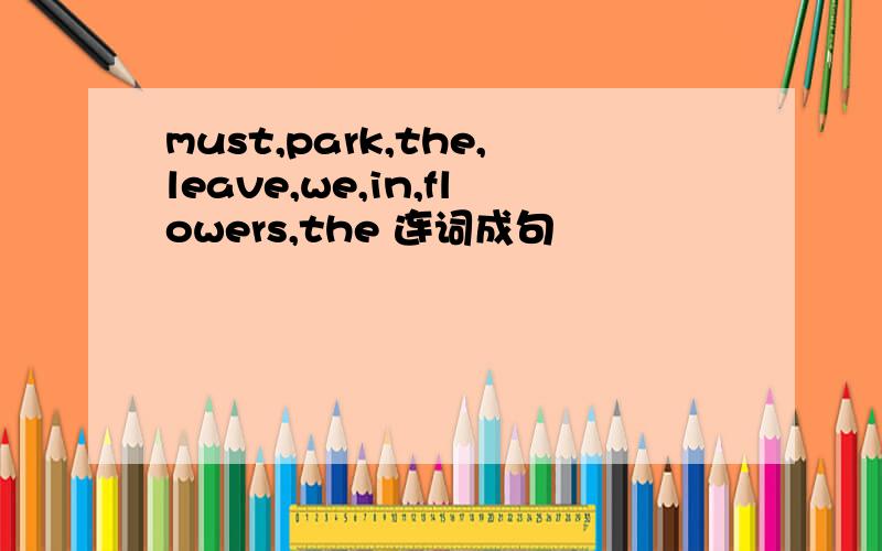 must,park,the,leave,we,in,flowers,the 连词成句