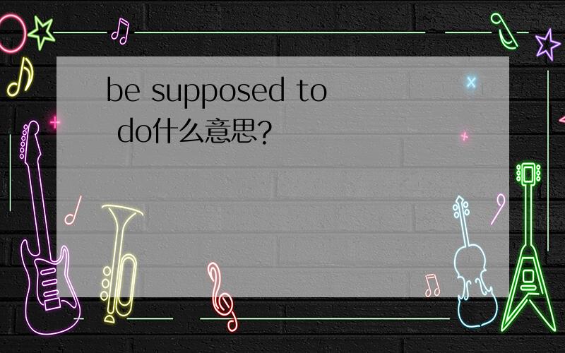 be supposed to do什么意思?