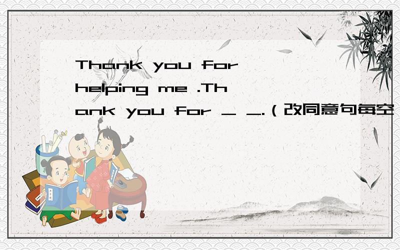 Thank you for helping me .Thank you for _ _.（改同意句每空一词）